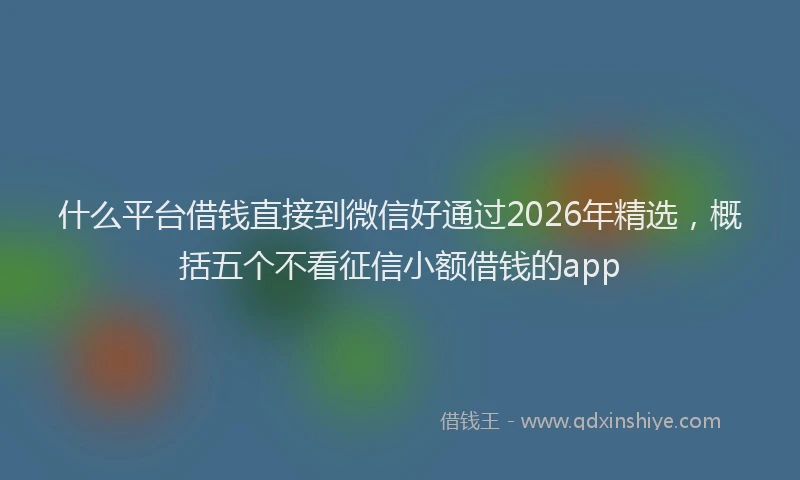 什么平台借钱直接到微信好通过2026年精选，概括五个不看征信小额借钱的app