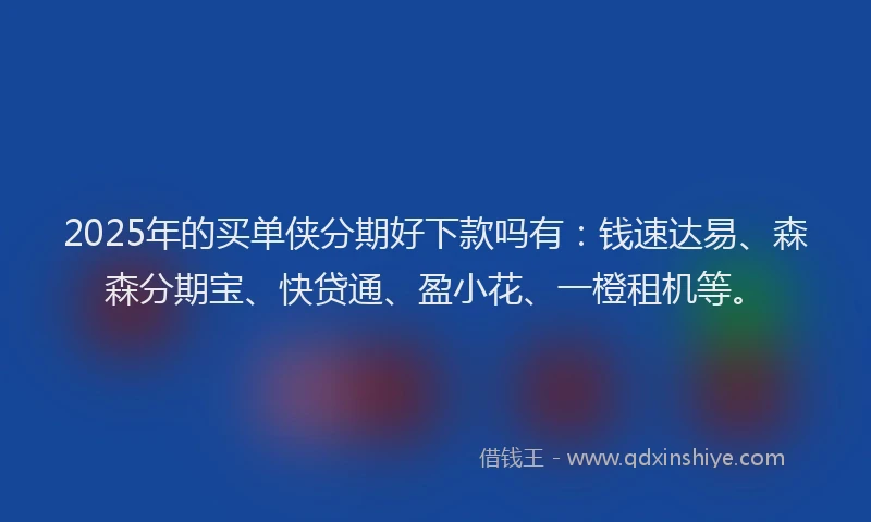 2025年的买单侠分期好下款吗有：钱速达易、森森分期宝、快贷通、盈小花、一橙租机等。