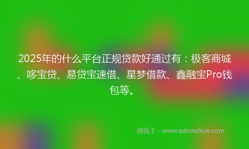 2025年的什么平台正规贷款好通过有:极客商城、哆宝贷、易贷宝速借、星梦借款、鑫融宝Pro钱包等。