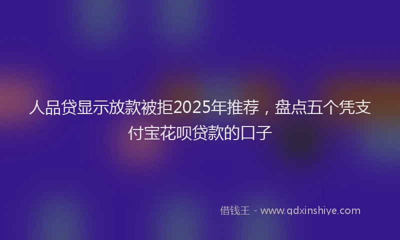 人品贷显示放款被拒2025年推荐，盘点五个凭支付宝花呗贷款的口子
