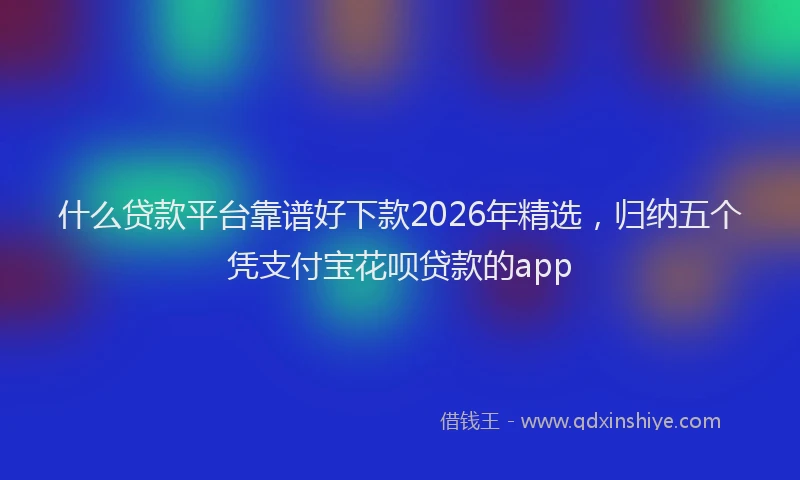 什么贷款平台靠谱好下款2026年精选，归纳五个凭支付宝花呗贷款的app