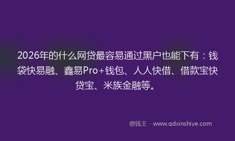 2026年的什么网贷最容易通过黑户也能下有:钱袋快易融、鑫易Pro+钱包、人人快借、借款宝快贷宝、米族金融等。