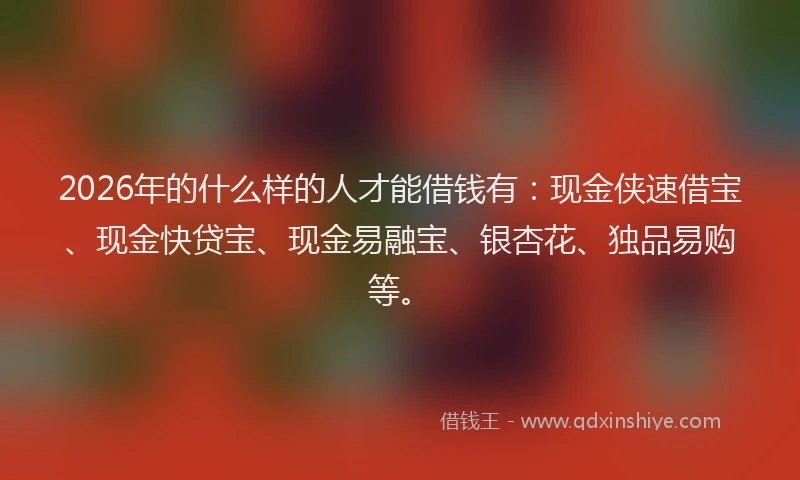 2026年的什么样的人才能借钱有：现金侠速借宝、现金快贷宝、现金易融宝、银杏花、独品易购等。