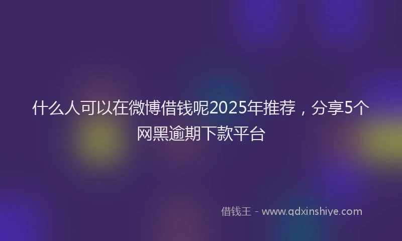 什么人可以在微博借钱呢2025年推荐，分享5个网黑逾期下款平台
