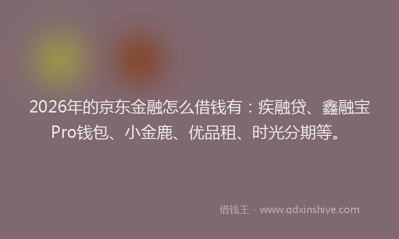 2026年的京东金融怎么借钱有:疾融贷、鑫融宝Pro钱包、小金鹿、优品租、时光分期等。