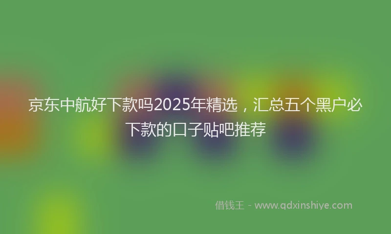 京东中航好下款吗2025年精选，汇总五个黑户必下款的口子贴吧推荐