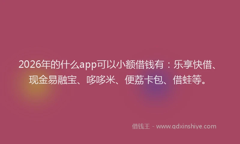 2026年的什么app可以小额借钱有：乐享快借、现金易融宝、哆哆米、便荔卡包、借蛙等。