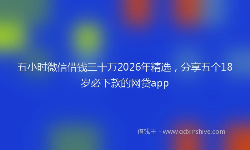 五小时微信借钱三十万2026年精选,分享五个18岁必下款的网贷app