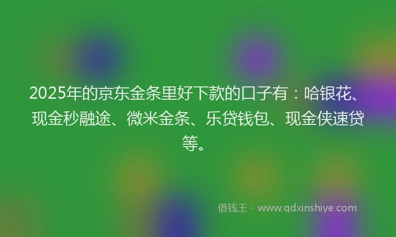 2025年的京东金条里好下款的口子有:哈银花、现金秒融途、微米金条、乐贷钱包、现金侠速贷等。