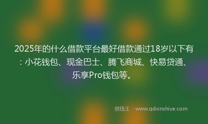 2025年的什么借款平台最好借款通过18岁以下有：小花钱包、现金巴士、腾飞商城、快易贷通、乐享Pro钱包等。
