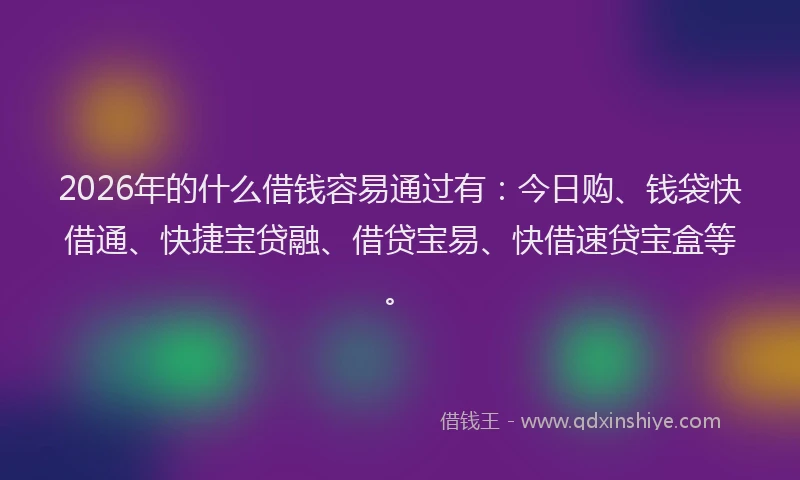 2026年的什么借钱容易通过有：今日购、钱袋快借通、快捷宝贷融、借贷宝易、快借速贷宝盒等。