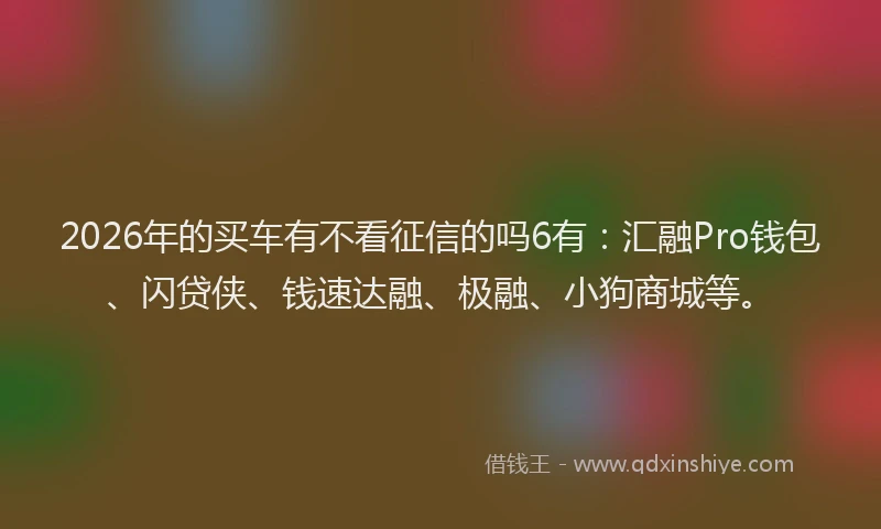 2026年的买车有不看征信的吗6有：汇融Pro钱包、闪贷侠、钱速达融、极融、小狗商城等。
