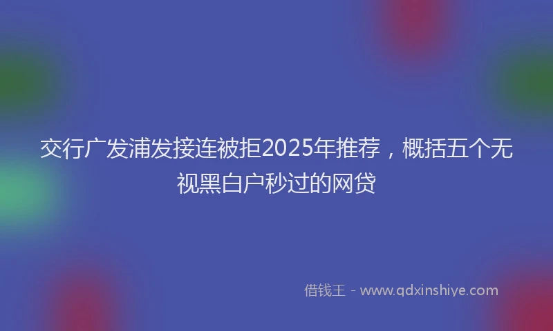交行广发浦发接连被拒2025年推荐，概括五个无视黑白户秒过的网贷