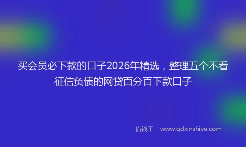 买会员必下款的口子2026年精选，整理五个不看征信负债的网贷百分百下款口子