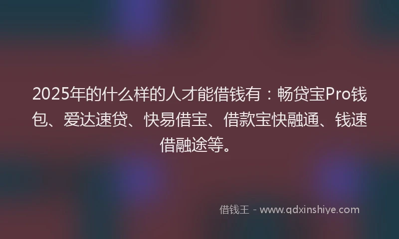 2025年的什么样的人才能借钱有：畅贷宝Pro钱包、爱达速贷、快易借宝、借款宝快融通、钱速借融途等。