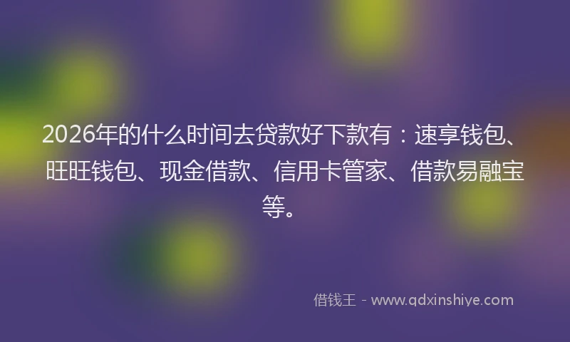 2026年的什么时间去贷款好下款有:速享钱包、旺旺钱包、现金借款、信用卡管家、借款易融宝等。