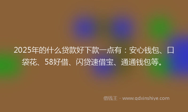 2025年的什么贷款好下款一点有：安心钱包、口袋花、58好借、闪贷速借宝、通通钱包等。