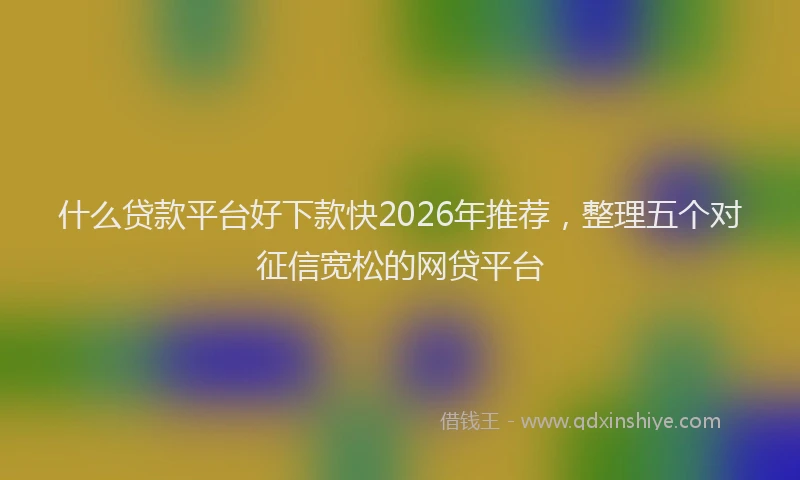 什么贷款平台好下款快2026年推荐，整理五个对征信宽松的网贷平台