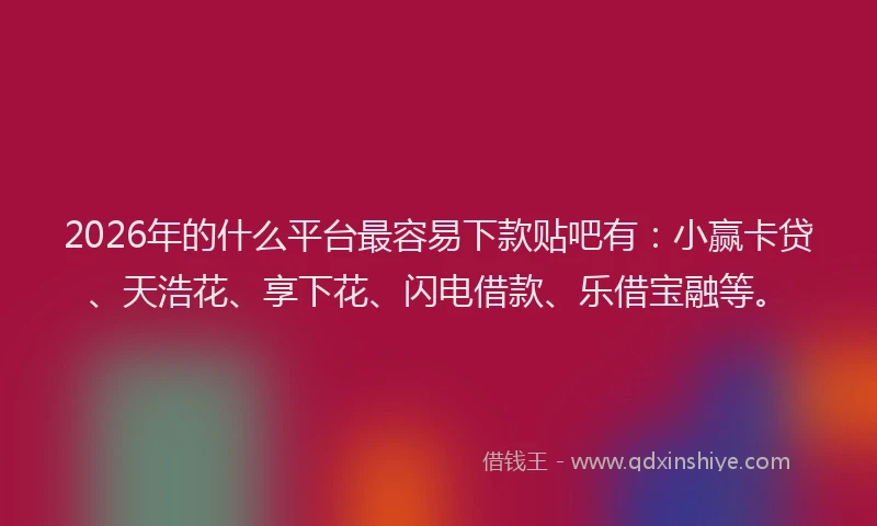2026年的什么平台最容易下款贴吧有:小赢卡贷、天浩花、享下花、闪电借款、乐借宝融等。