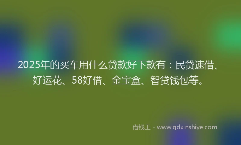 2025年的买车用什么贷款好下款有：民贷速借、好运花、58好借、金宝盒、智贷钱包等。