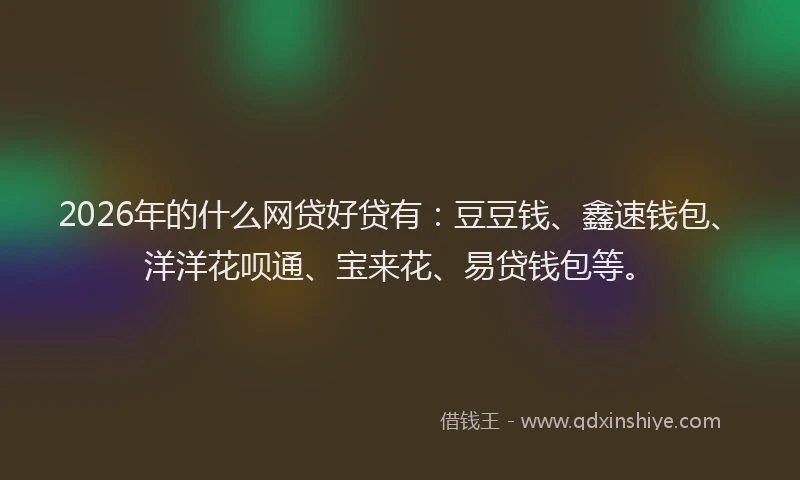 2026年的什么网贷好贷有:豆豆钱、鑫速钱包、洋洋花呗通、宝来花、易贷钱包等。