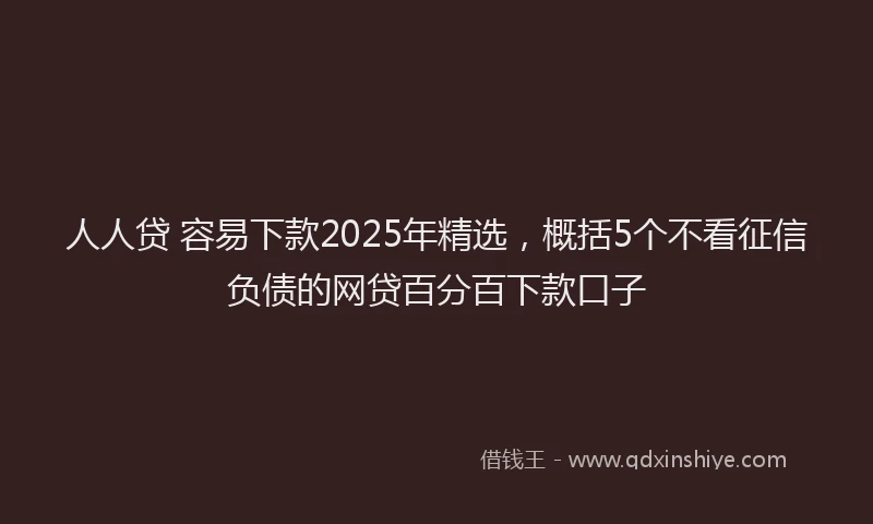 人人贷 容易下款2025年精选，概括5个不看征信负债的网贷百分百下款口子