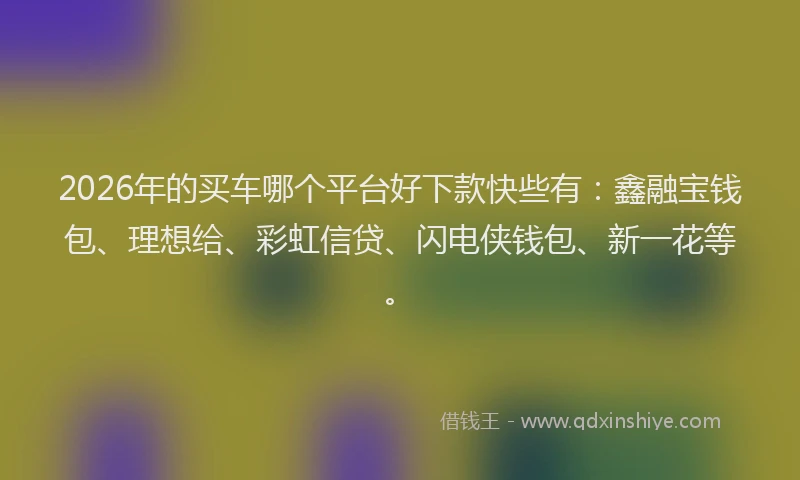2026年的买车哪个平台好下款快些有：鑫融宝钱包、理想给、彩虹信贷、闪电侠钱包、新一花等。