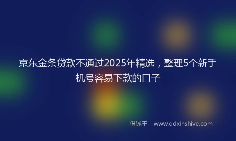 京东金条贷款不通过2025年精选，整理5个新手机号容易下款的口子