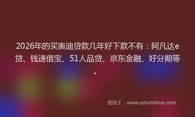 2026年的买奥迪贷款几年好下款不有：阿凡达e贷、钱速借宝、51人品贷、京东金融、好分期等。