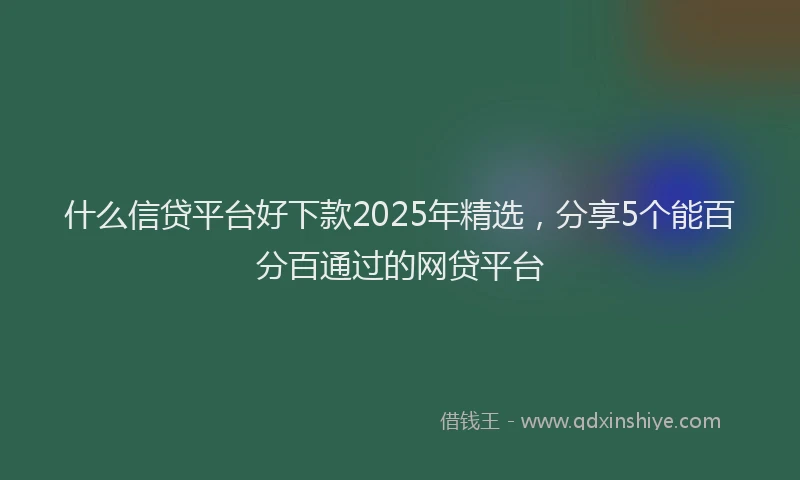 什么信贷平台好下款2025年精选，分享5个能百分百通过的网贷平台