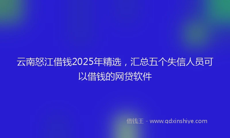 云南怒江借钱2025年精选，汇总五个失信人员可以借钱的网贷软件