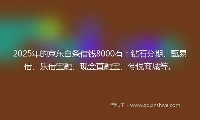 2025年的京东白条借钱8000有：钻石分期、甄易借、乐借宝融、现金直融宝、兮悦商城等。