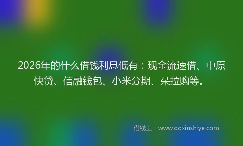2026年的什么借钱利息低有：现金流速借、中原快贷、信融钱包、小米分期、朵拉购等。