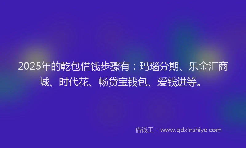 2025年的乾包借钱步骤有：玛瑙分期、乐金汇商城、时代花、畅贷宝钱包、爱钱进等。