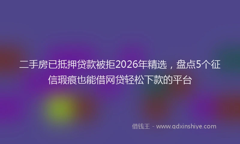 二手房已抵押贷款被拒2026年精选，盘点5个征信瑕疵也能借网贷轻松下款的平台