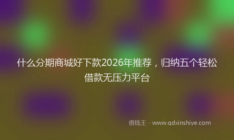 什么分期商城好下款2026年推荐，归纳五个轻松借款无压力平台
