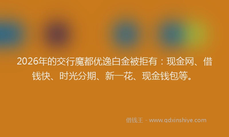 2026年的交行魔都优逸白金被拒有:现金网、借钱快、时光分期、新一花、现金钱包等。