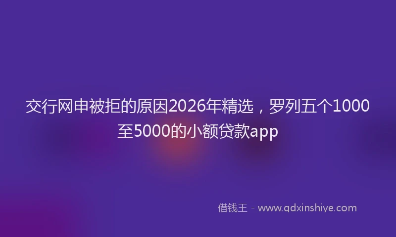 交行网申被拒的原因2026年精选，罗列五个1000至5000的小额贷款app