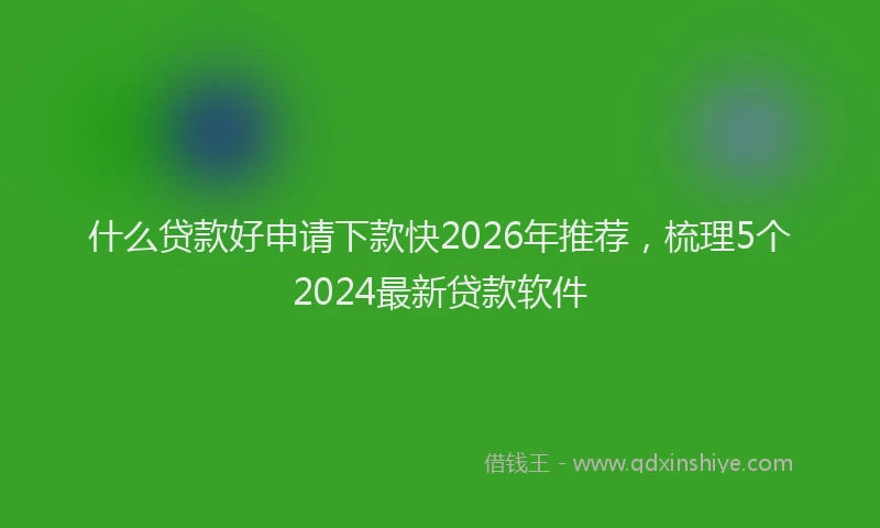 什么贷款好申请下款快2026年推荐，梳理5个2024最新贷款软件