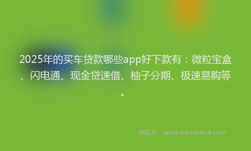 2025年的买车贷款哪些app好下款有：微粒宝盒、闪电通、现金贷速借、柚子分期、极速易购等。