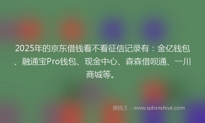 2025年的京东借钱看不看征信记录有：金亿钱包、融通宝Pro钱包、现金中心、森森借呗通、一川商城等。