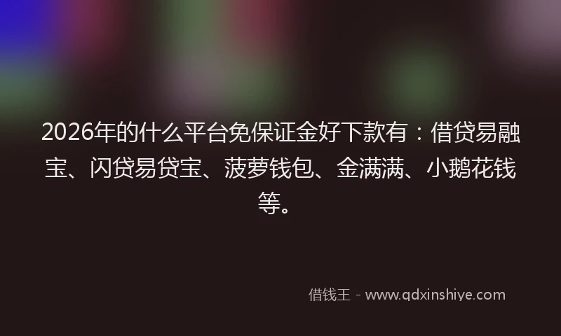 2026年的什么平台免保证金好下款有：借贷易融宝、闪贷易贷宝、菠萝钱包、金满满、小鹅花钱等。