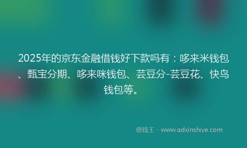 2025年的京东金融借钱好下款吗有：哆来米钱包、甄宝分期、哆来咪钱包、芸豆分-芸豆花、快鸟钱包等。