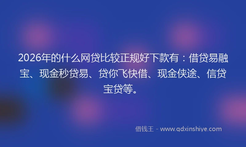 2026年的什么网贷比较正规好下款有：借贷易融宝、现金秒贷易、贷你飞快借、现金侠途、信贷宝贷等。