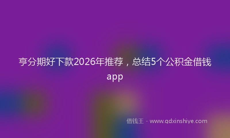 亨分期好下款2026年推荐，总结5个公积金借钱app