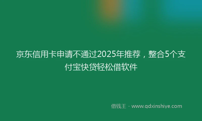 京东信用卡申请不通过2025年推荐，整合5个支付宝快贷轻松借软件