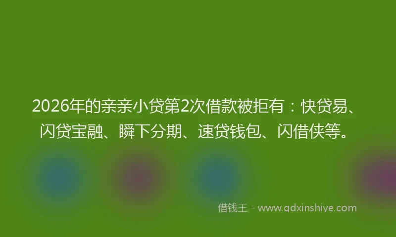 2026年的亲亲小贷第2次借款被拒有:快贷易、闪贷宝融、瞬下分期、速贷钱包、闪借侠等。
