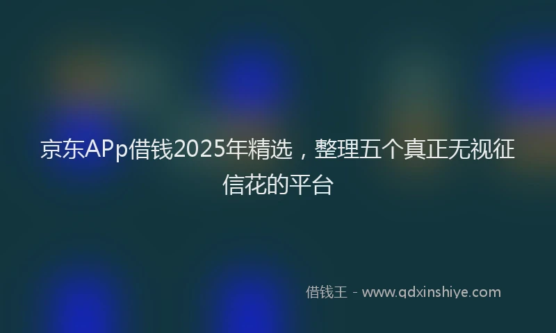 京东APp借钱2025年精选，整理五个真正无视征信花的平台