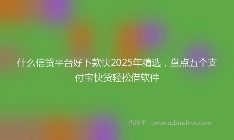 什么信贷平台好下款快2025年精选，盘点五个支付宝快贷轻松借软件