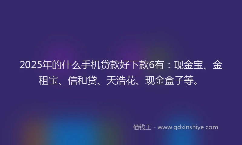 2025年的什么手机贷款好下款6有：现金宝、金租宝、信和贷、天浩花、现金盒子等。